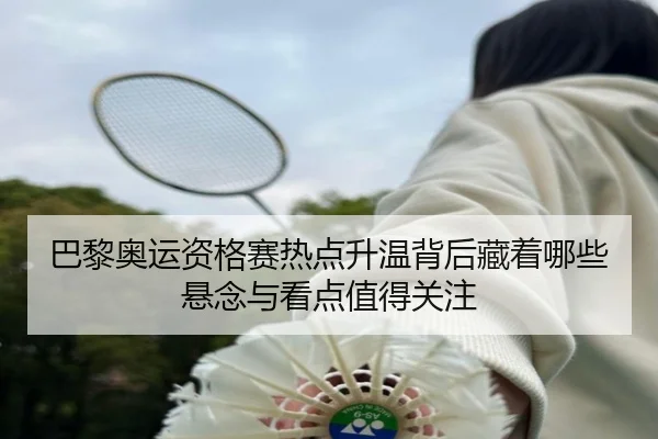 巴黎奥运资格赛热点升温背后藏着哪些悬念与看点值得关注